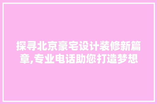 探寻北京豪宅设计装修新篇章,专业电话助您打造梦想家园