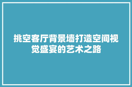 挑空客厅背景墙打造空间视觉盛宴的艺术之路