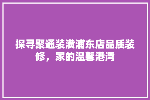 探寻聚通装潢浦东店品质装修，家的温馨港湾