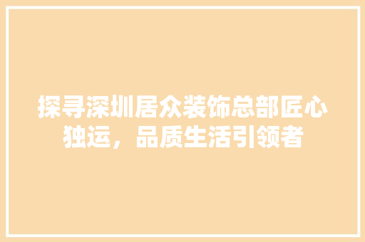 探寻深圳居众装饰总部匠心独运，品质生活引领者