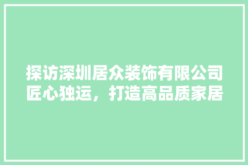 探访深圳居众装饰有限公司匠心独运，打造高品质家居环境