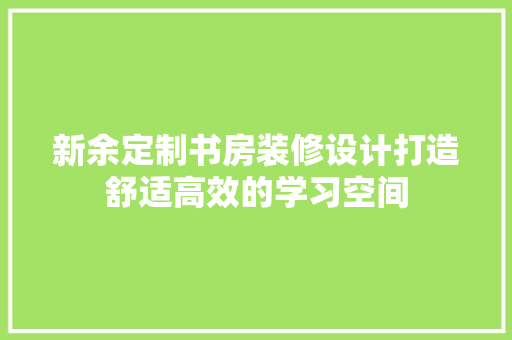 新余定制书房装修设计打造舒适高效的学习空间