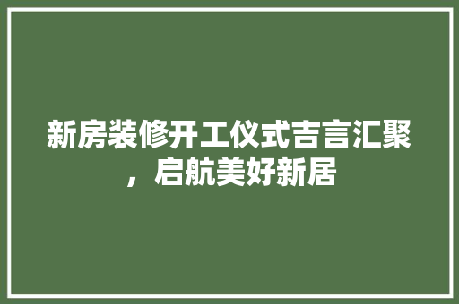 新房装修开工仪式吉言汇聚，启航美好新居
