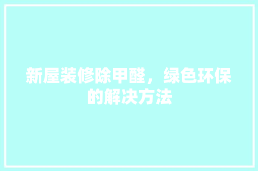 新屋装修除甲醛，绿色环保的解决方法
