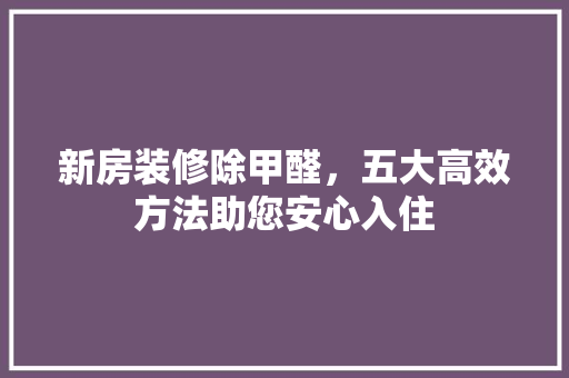 新房装修除甲醛，五大高效方法助您安心入住