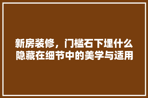 新房装修，门槛石下埋什么隐藏在细节中的美学与适用