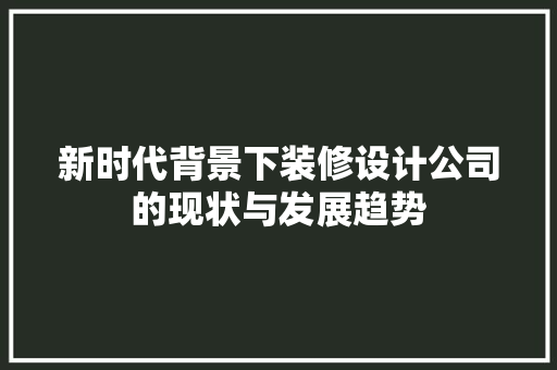 新时代背景下装修设计公司的现状与发展趋势