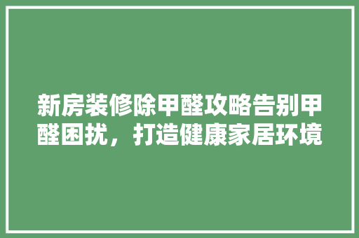 新房装修除甲醛攻略告别甲醛困扰，打造健康家居环境