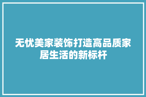 无忧美家装饰打造高品质家居生活的新标杆