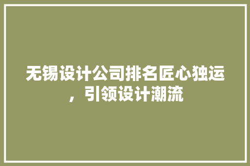 无锡设计公司排名匠心独运，引领设计潮流