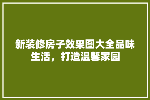 新装修房子效果图大全品味生活，打造温馨家园
