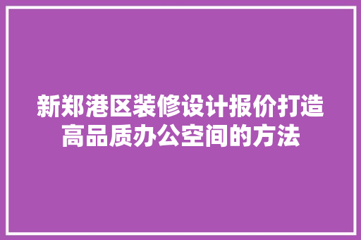新郑港区装修设计报价打造高品质办公空间的方法