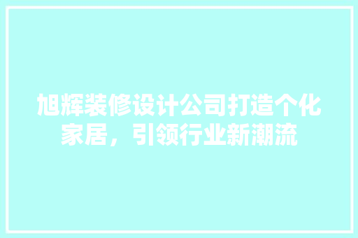 旭辉装修设计公司打造个化家居，引领行业新潮流