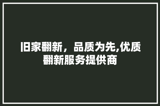 旧家翻新，品质为先,优质翻新服务提供商