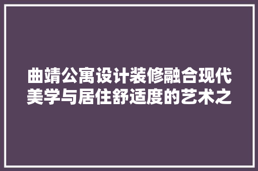 曲靖公寓设计装修融合现代美学与居住舒适度的艺术之作