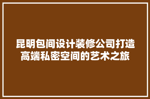 昆明包间设计装修公司打造高端私密空间的艺术之旅