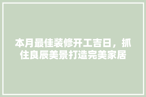 本月最佳装修开工吉日，抓住良辰美景打造完美家居