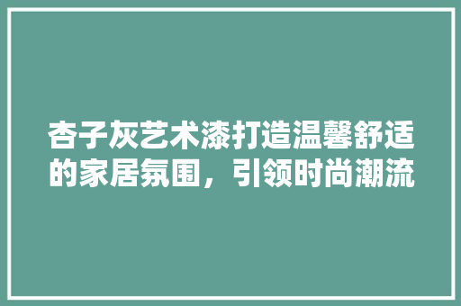 杏子灰艺术漆打造温馨舒适的家居氛围，引领时尚潮流
