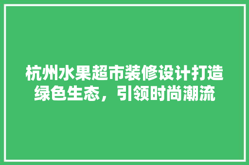 杭州水果超市装修设计打造绿色生态，引领时尚潮流