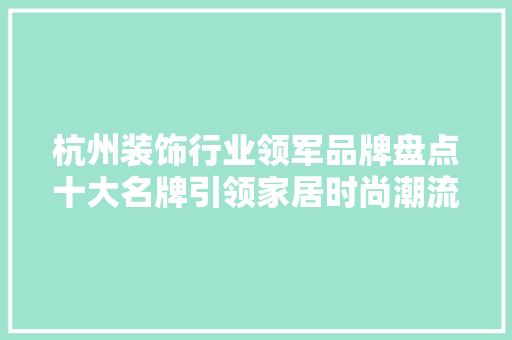 杭州装饰行业领军品牌盘点十大名牌引领家居时尚潮流