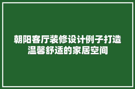 朝阳客厅装修设计例子打造温馨舒适的家居空间