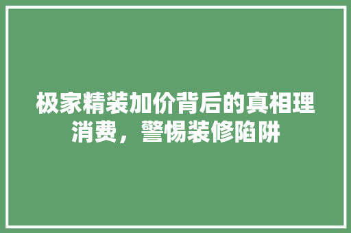 极家精装加价背后的真相理消费，警惕装修陷阱