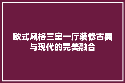 欧式风格三室一厅装修古典与现代的完美融合