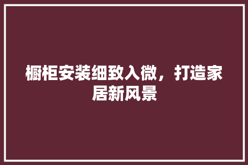 橱柜安装细致入微，打造家居新风景 复合门