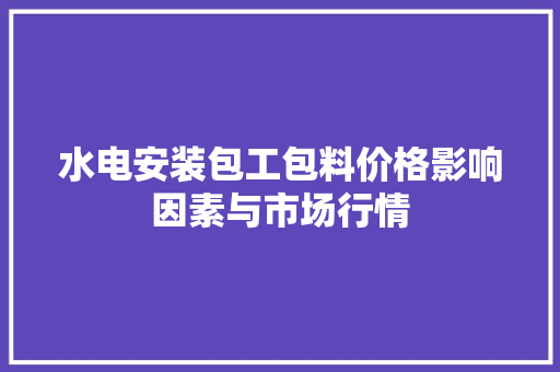 水电安装包工包料价格影响因素与市场行情
