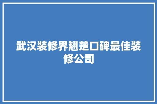 武汉装修界翘楚口碑最佳装修公司