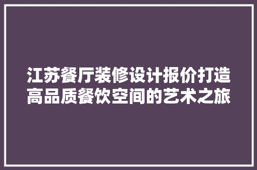 江苏餐厅装修设计报价打造高品质餐饮空间的艺术之旅