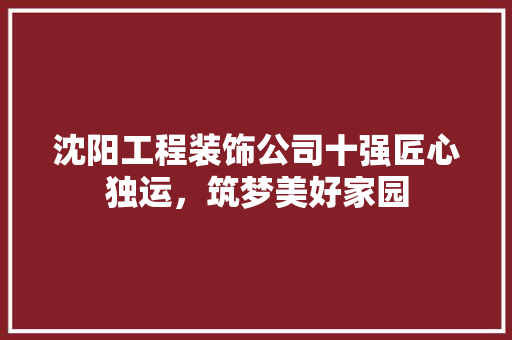 沈阳工程装饰公司十强匠心独运，筑梦美好家园