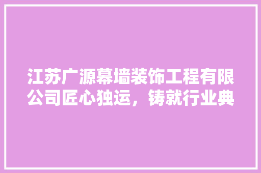 江苏广源幕墙装饰工程有限公司匠心独运，铸就行业典范 玻璃门