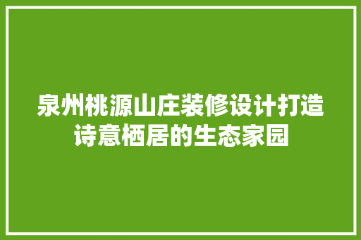 泉州桃源山庄装修设计打造诗意栖居的生态家园