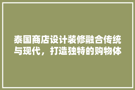 泰国商店设计装修融合传统与现代，打造独特的购物体验