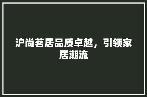 沪尚茗居品质卓越，引领家居潮流