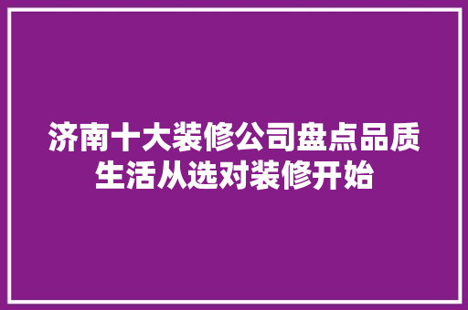 济南十大装修公司盘点品质生活从选对装修开始