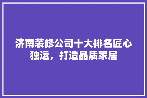 济南装修公司十大排名匠心独运，打造品质家居