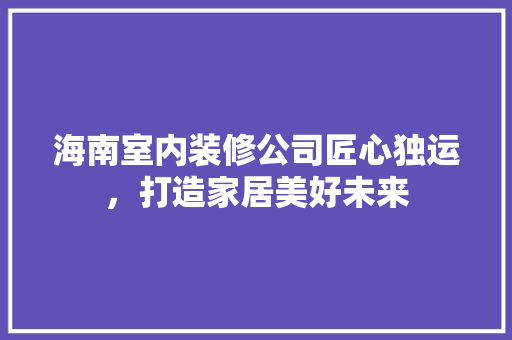 海南室内装修公司匠心独运，打造家居美好未来