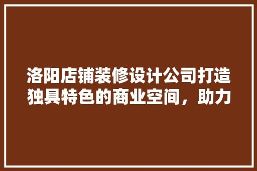 洛阳店铺装修设计公司打造独具特色的商业空间，助力品牌腾飞