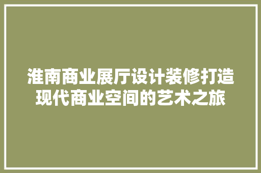 淮南商业展厅设计装修打造现代商业空间的艺术之旅