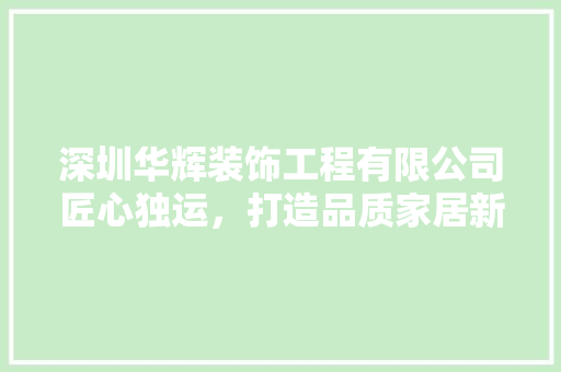 深圳华辉装饰工程有限公司匠心独运，打造品质家居新标杆