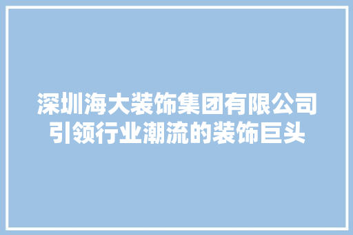 深圳海大装饰集团有限公司引领行业潮流的装饰巨头