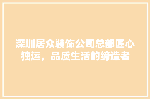 深圳居众装饰公司总部匠心独运，品质生活的缔造者