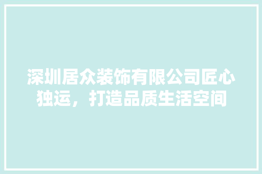 深圳居众装饰有限公司匠心独运，打造品质生活空间