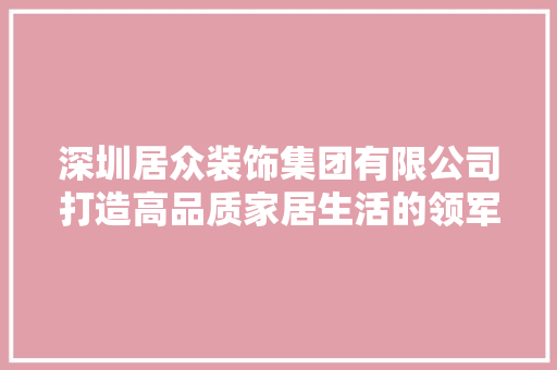 深圳居众装饰集团有限公司打造高品质家居生活的领军者