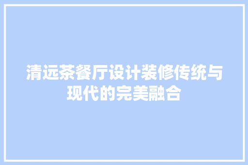 清远茶餐厅设计装修传统与现代的完美融合