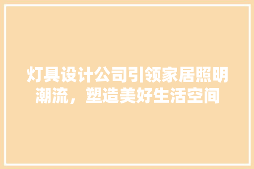 灯具设计公司引领家居照明潮流，塑造美好生活空间