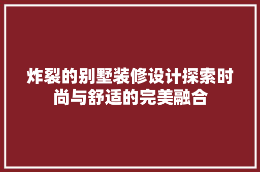 炸裂的别墅装修设计探索时尚与舒适的完美融合