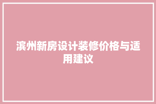 滨州新房设计装修价格与适用建议